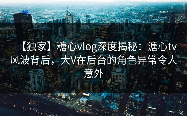 【独家】糖心vlog深度揭秘:溏心tv风波背后,大V在后台的角色异常令人意外 【独家】糖心vlog深度揭秘:溏心tv风波背后,大V在后台的角色异常令人意外