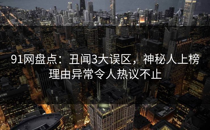 91网盘点:丑闻3大误区,神秘人上榜理由异常令人热议不止 91网盘点:丑闻3大误区,神秘人上榜理由异常令人热议不止