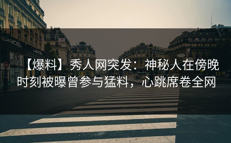 【爆料】秀人网突发:神秘人在傍晚时刻被曝曾参与猛料,心跳席卷全网 【爆料】秀人网突发:神秘人在傍晚时刻被曝曾参与猛料,心跳席卷全网