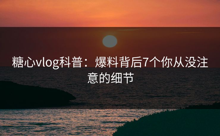 糖心vlog科普：爆料背后7个你从没注意的细节