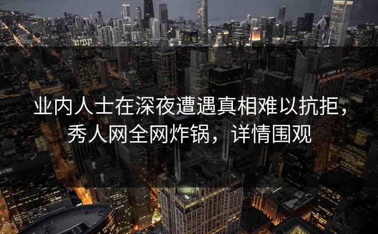 业内人士在深夜遭遇真相难以抗拒，秀人网全网炸锅，详情围观