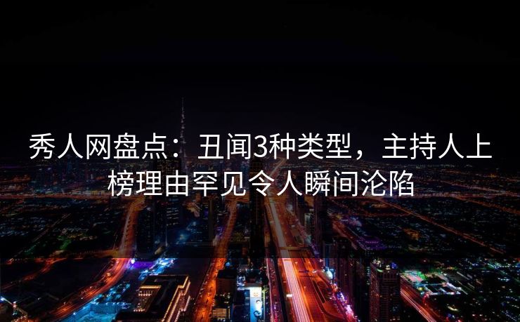 秀人网盘点：丑闻3种类型，主持人上榜理由罕见令人瞬间沦陷