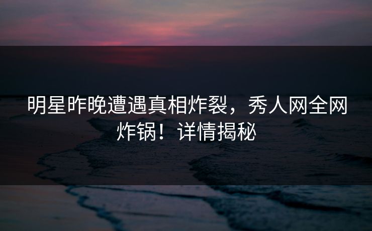 明星昨晚遭遇真相炸裂,秀人网全网炸锅!详情揭秘 明星昨晚遭遇真相炸裂,秀人网全网炸锅!详情揭秘