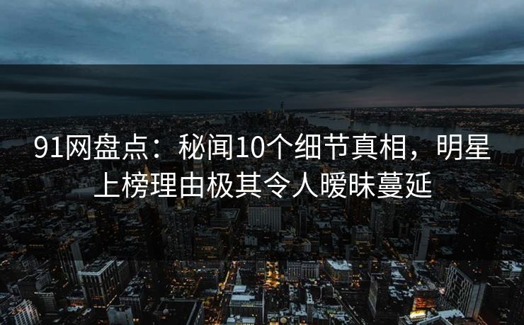 91网盘点:秘闻10个细节真相,明星上榜理由极其令人暧昧蔓延 91网盘点:秘闻10个细节真相,明星上榜理由极其令人暧昧蔓延
