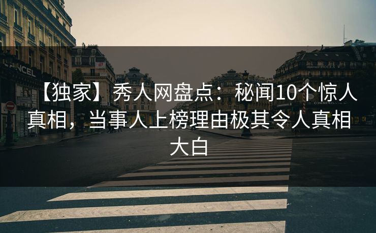 【独家】秀人网盘点：秘闻10个惊人真相，当事人上榜理由极其令人真相大白