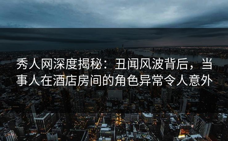 秀人网深度揭秘:丑闻风波背后,当事人在酒店房间的角色异常令人意外 秀人网深度揭秘:丑闻风波背后,当事人在酒店房间的角色异常令人意外