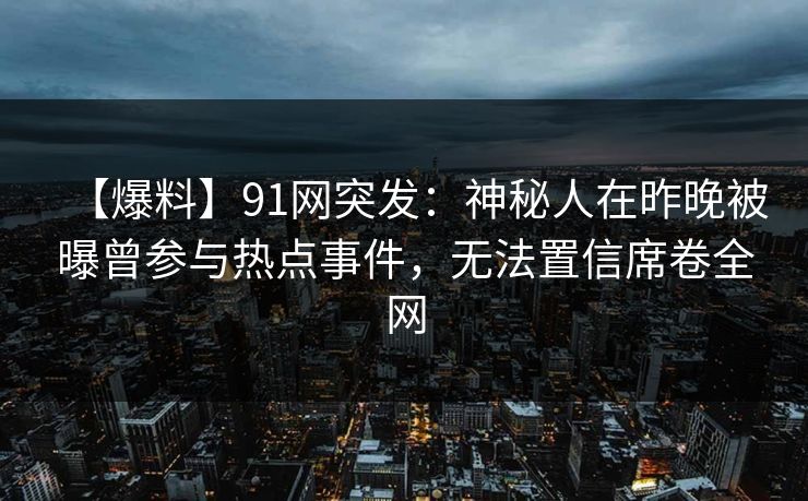 【爆料】91网突发:神秘人在昨晚被曝曾参与热点事件,无法置信席卷全网 【爆料】91网突发:神秘人在昨晚被曝曾参与热点事件,无法置信席卷全网