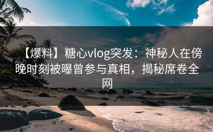 【爆料】糖心vlog突发:神秘人在傍晚时刻被曝曾参与真相,揭秘席卷全网 【爆料】糖心vlog突发:神秘人在傍晚时刻被曝曾参与真相,揭秘席卷全网