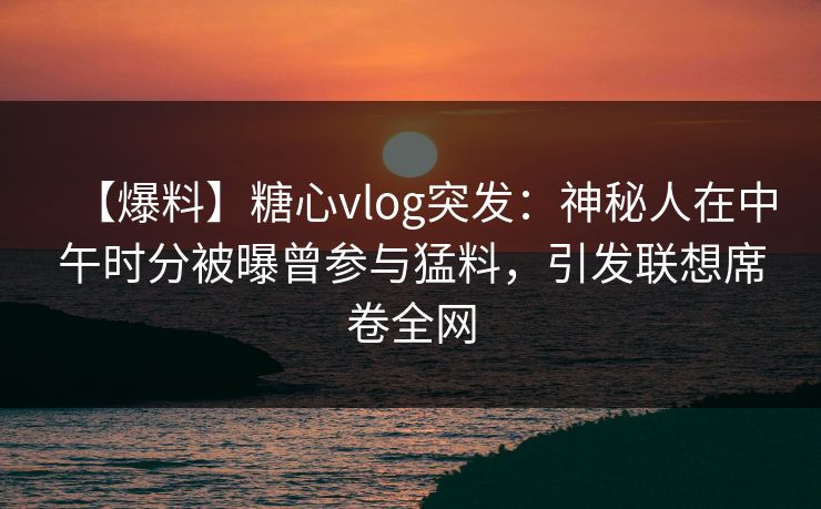 【爆料】糖心vlog突发:神秘人在中午时分被曝曾参与猛料,引发联想席卷全网 【爆料】糖心vlog突发:神秘人在中午时分被曝曾参与猛料,引发联想席卷全网