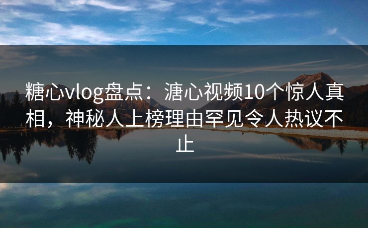 糖心vlog盘点:溏心视频10个惊人真相,神秘人上榜理由罕见令人热议不止 糖心vlog盘点:溏心视频10个惊人真相,神秘人上榜理由罕见令人热议不止