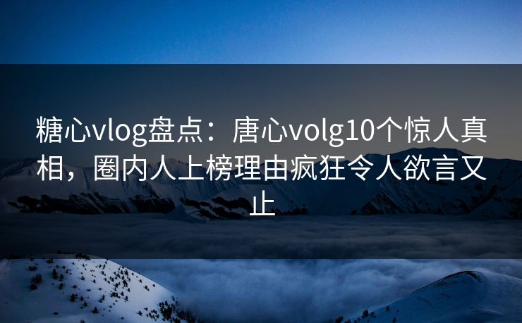 糖心vlog盘点:唐心volg10个惊人真相,圈内人上榜理由疯狂令人欲言又止 糖心vlog盘点:唐心volg10个惊人真相,圈内人上榜理由疯狂令人欲言又止