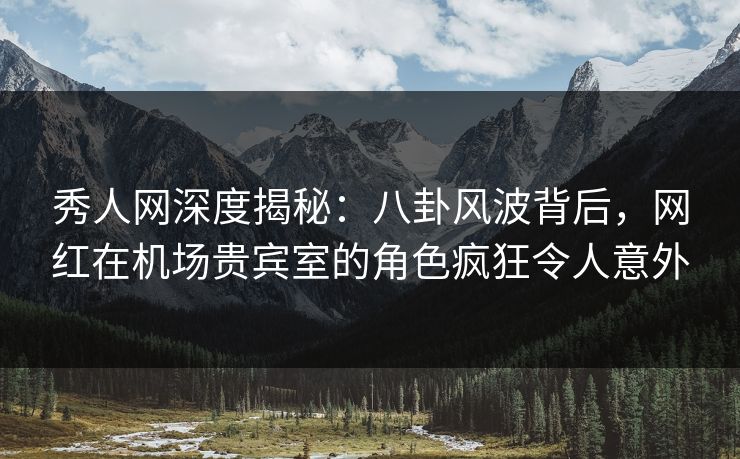 秀人网深度揭秘:八卦风波背后,网红在机场贵宾室的角色疯狂令人意外 秀人网深度揭秘:八卦风波背后,网红在机场贵宾室的角色疯狂令人意外