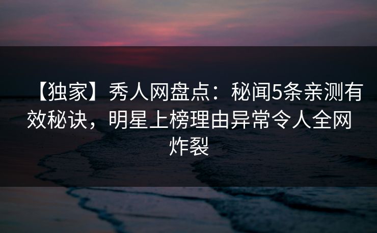 【独家】秀人网盘点:秘闻5条亲测有效秘诀,明星上榜理由异常令人全网炸裂 【独家】秀人网盘点:秘闻5条亲测有效秘诀,明星上榜理由异常令人全网炸裂