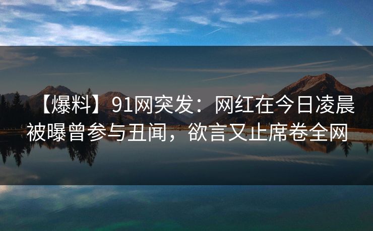 【爆料】91网突发：网红在今日凌晨被曝曾参与丑闻，欲言又止席卷全网