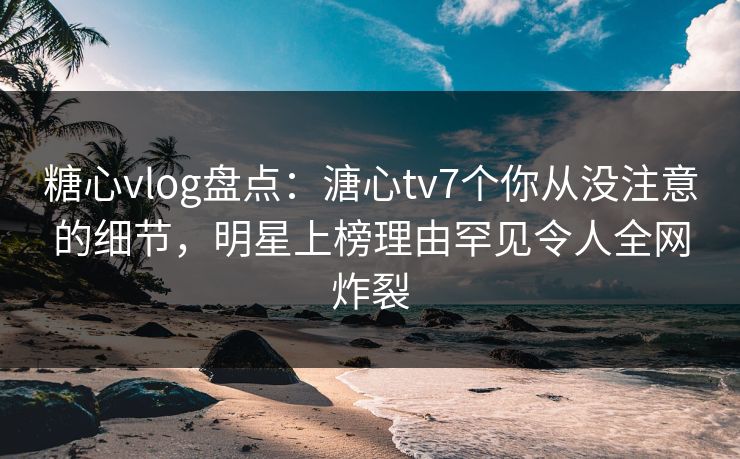 糖心vlog盘点:溏心tv7个你从没注意的细节,明星上榜理由罕见令人全网炸裂 糖心vlog盘点:溏心tv7个你从没注意的细节,明星上榜理由罕见令人全网炸裂