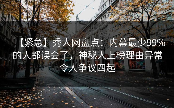 【紧急】秀人网盘点：内幕最少99%的人都误会了，神秘人上榜理由异常令人争议四起