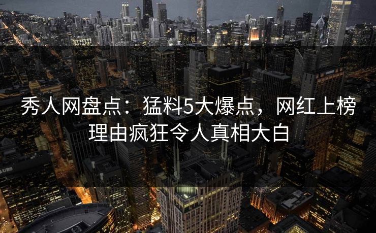 秀人网盘点:猛料5大爆点,网红上榜理由疯狂令人真相大白 秀人网盘点:猛料5大爆点,网红上榜理由疯狂令人真相大白