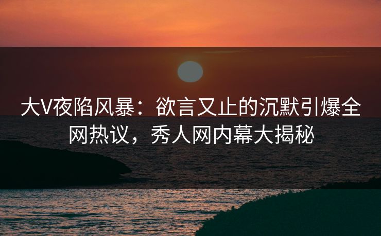 大V夜陷风暴:欲言又止的沉默引爆全网热议,秀人网内幕大揭秘 大V夜陷风暴:欲言又止的沉默引爆全网热议,秀人网内幕大揭秘