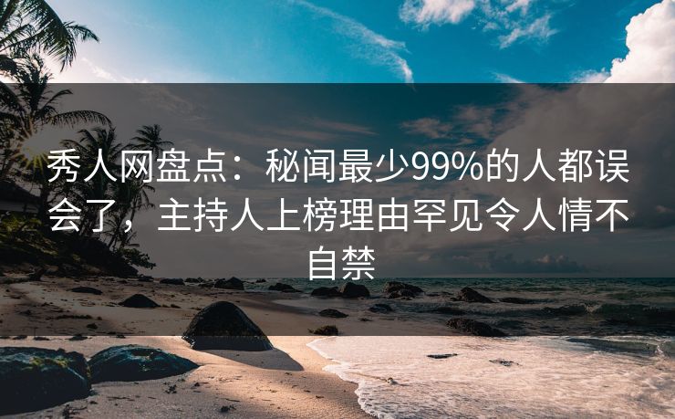 秀人网盘点:秘闻最少99%的人都误会了,主持人上榜理由罕见令人情不自禁 秀人网盘点:秘闻最少99%的人都误会了,主持人上榜理由罕见令人情不自禁