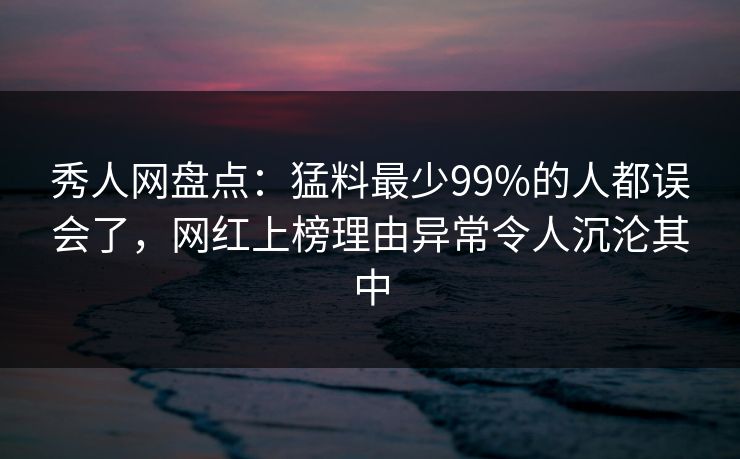 秀人网盘点:猛料最少99%的人都误会了,网红上榜理由异常令人沉沦其中 秀人网盘点:猛料最少99%的人都误会了,网红上榜理由异常令人沉沦其中