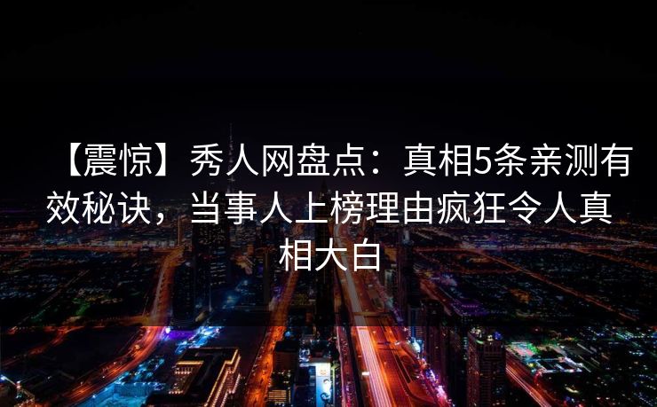 【震惊】秀人网盘点:真相5条亲测有效秘诀,当事人上榜理由疯狂令人真相大白 【震惊】秀人网盘点:真相5条亲测有效秘诀,当事人上榜理由疯狂令人真相大白