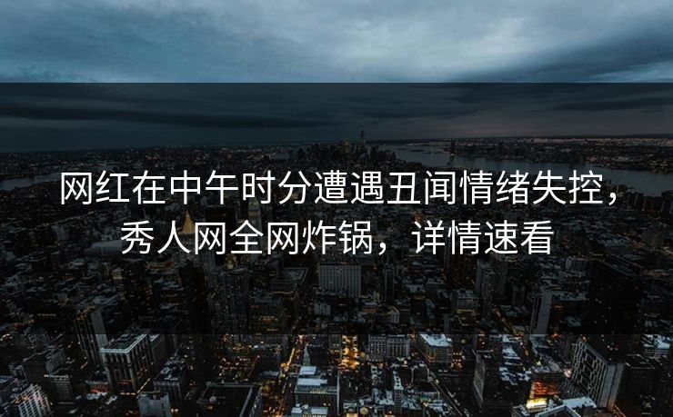网红在中午时分遭遇丑闻情绪失控,秀人网全网炸锅,详情速看 网红在中午时分遭遇丑闻情绪失控,秀人网全网炸锅,详情速看