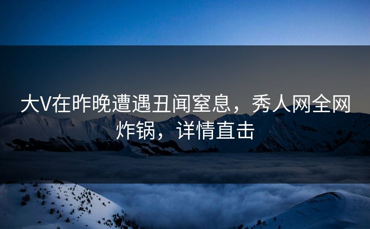 大V在昨晚遭遇丑闻窒息,秀人网全网炸锅,详情直击 大V在昨晚遭遇丑闻窒息,秀人网全网炸锅,详情直击