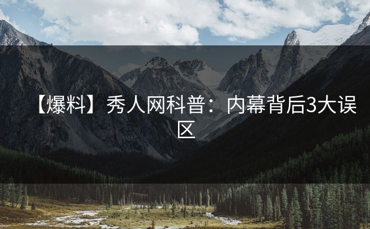 【爆料】秀人网科普:内幕背后3大误区 【爆料】秀人网科普:内幕背后3大误区