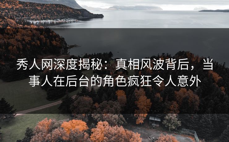 秀人网深度揭秘：真相风波背后，当事人在后台的角色疯狂令人意外