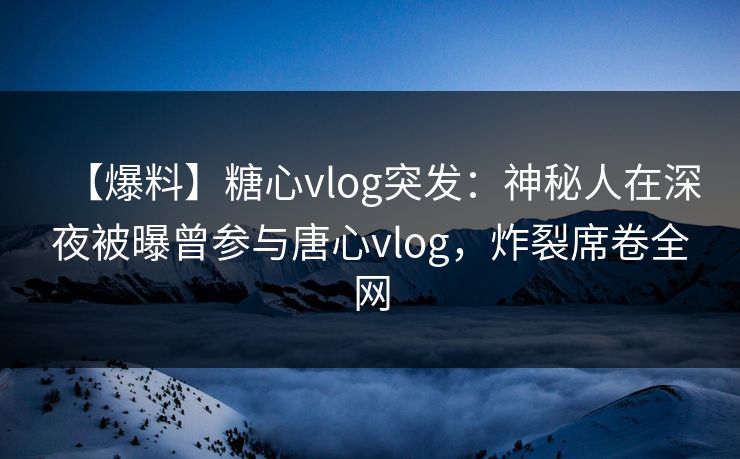【爆料】糖心vlog突发:神秘人在深夜被曝曾参与唐心vlog,炸裂席卷全网 【爆料】糖心vlog突发:神秘人在深夜被曝曾参与唐心vlog,炸裂席卷全网