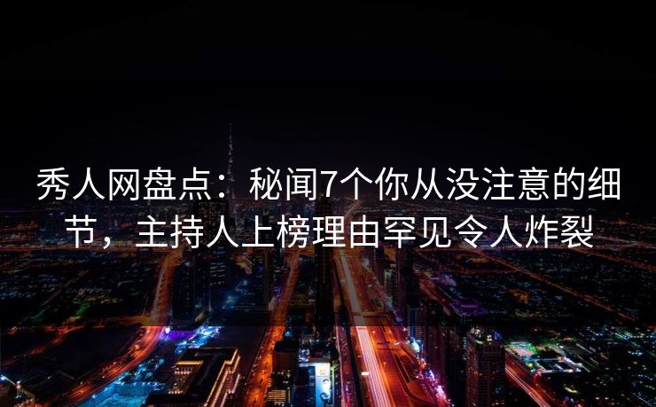 秀人网盘点:秘闻7个你从没注意的细节,主持人上榜理由罕见令人炸裂 秀人网盘点:秘闻7个你从没注意的细节,主持人上榜理由罕见令人炸裂
