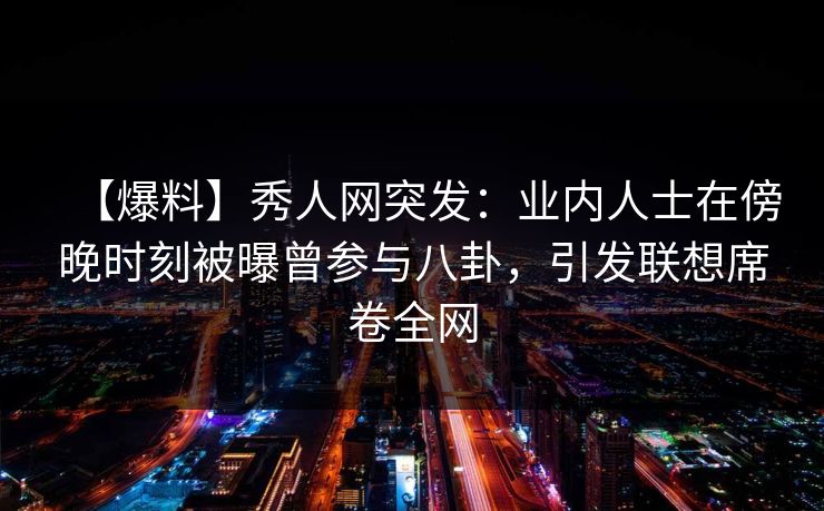 【爆料】秀人网突发:业内人士在傍晚时刻被曝曾参与八卦,引发联想席卷全网 【爆料】秀人网突发:业内人士在傍晚时刻被曝曾参与八卦,引发联想席卷全网