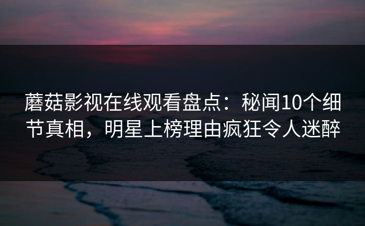蘑菇影视在线观看盘点:秘闻10个细节真相,明星上榜理由疯狂令人迷醉 蘑菇影视在线观看盘点:秘闻10个细节真相,明星上榜理由疯狂令人迷醉