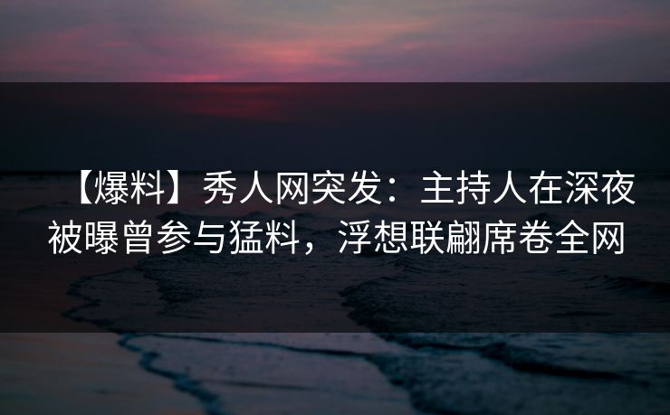 【爆料】秀人网突发:主持人在深夜被曝曾参与猛料,浮想联翩席卷全网 【爆料】秀人网突发:主持人在深夜被曝曾参与猛料,浮想联翩席卷全网