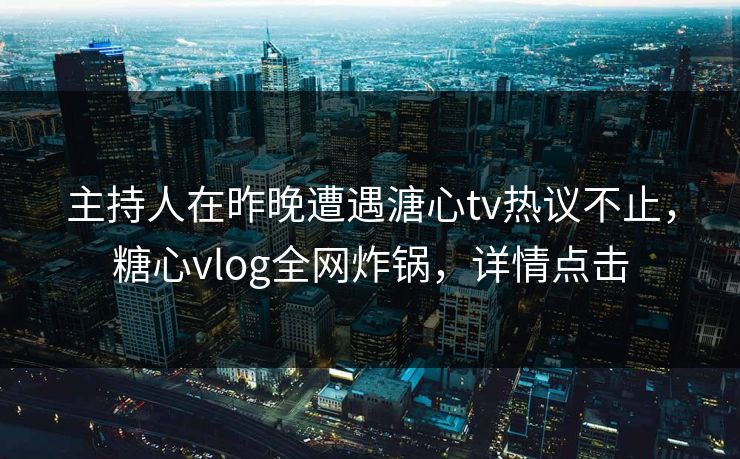 主持人在昨晚遭遇溏心tv热议不止,糖心vlog全网炸锅,详情点击 主持人在昨晚遭遇溏心tv热议不止,糖心vlog全网炸锅,详情点击
