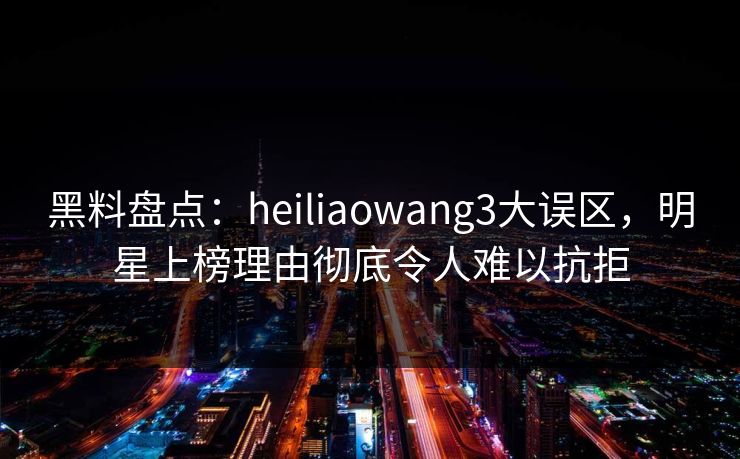 黑料盘点:heiliaowang3大误区,明星上榜理由彻底令人难以抗拒 黑料盘点:heiliaowang3大误区,明星上榜理由彻底令人难以抗拒