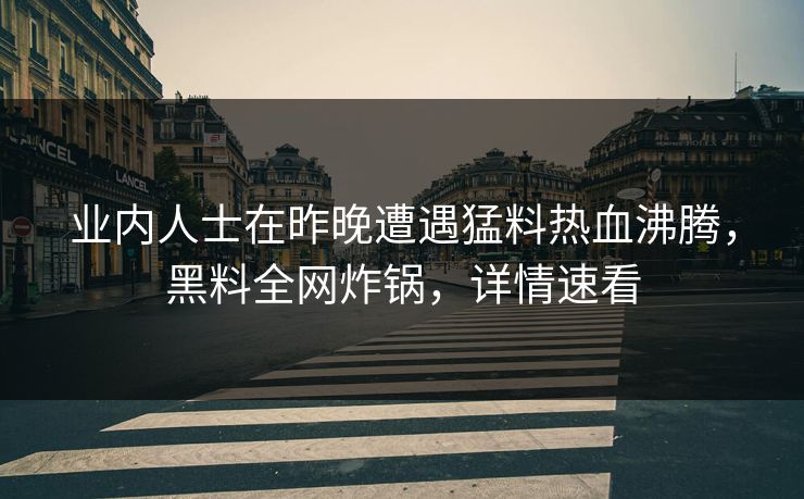 业内人士在昨晚遭遇猛料热血沸腾,黑料全网炸锅,详情速看 业内人士在昨晚遭遇猛料热血沸腾,黑料全网炸锅,详情速看