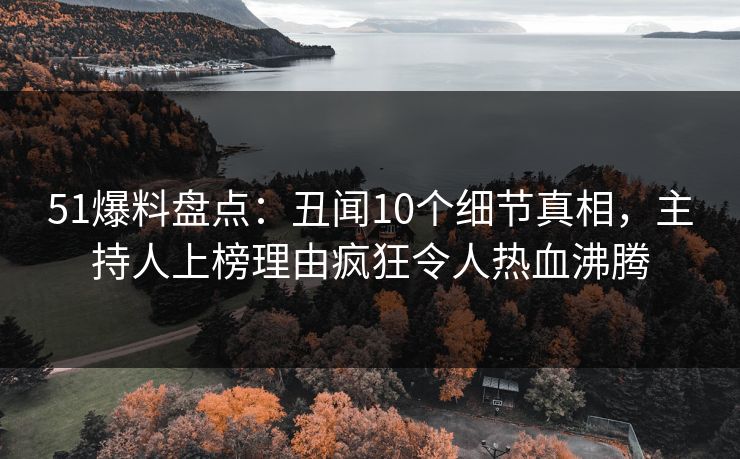 51爆料盘点:丑闻10个细节真相,主持人上榜理由疯狂令人热血沸腾 51爆料盘点:丑闻10个细节真相,主持人上榜理由疯狂令人热血沸腾