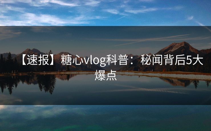 【速报】糖心vlog科普:秘闻背后5大爆点 【速报】糖心vlog科普:秘闻背后5大爆点