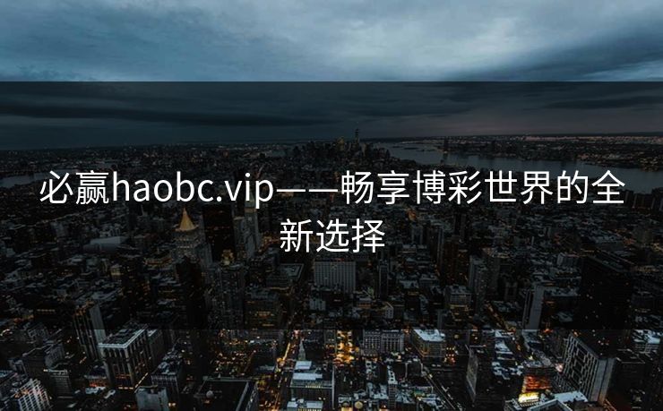 必赢haobc.vip——畅享博彩世界的全新选择 必赢haobc.vip——畅享博彩世界的全新选择