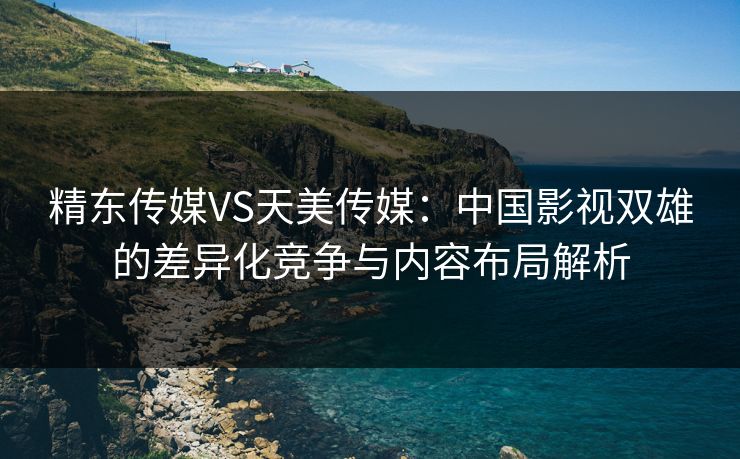 精东传媒VS天美传媒:中国影视双雄的差异化竞争与内容布局解析 精东传媒VS天美传媒:中国影视双雄的差异化竞争与内容布局解析