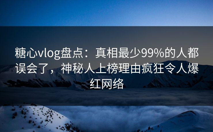 糖心vlog盘点：真相最少99%的人都误会了，神秘人上榜理由疯狂令人爆红网络