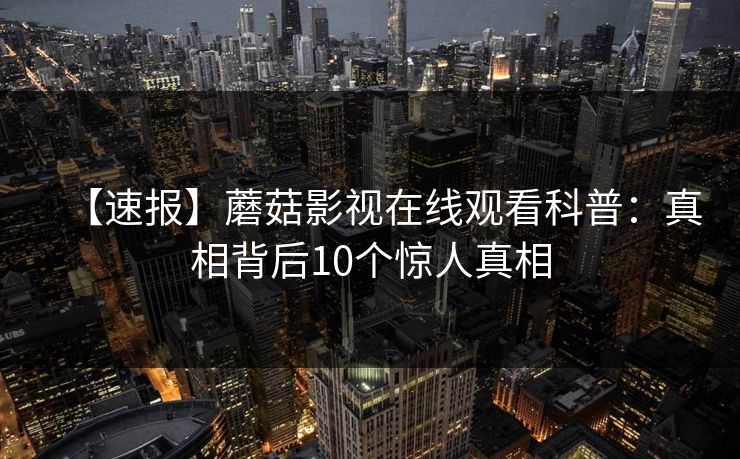 【速报】蘑菇影视在线观看科普：真相背后10个惊人真相