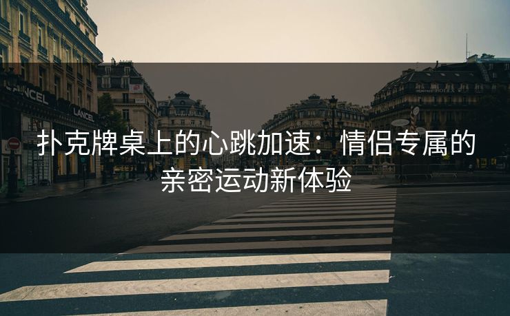 扑克牌桌上的心跳加速：情侣专属的亲密运动新体验