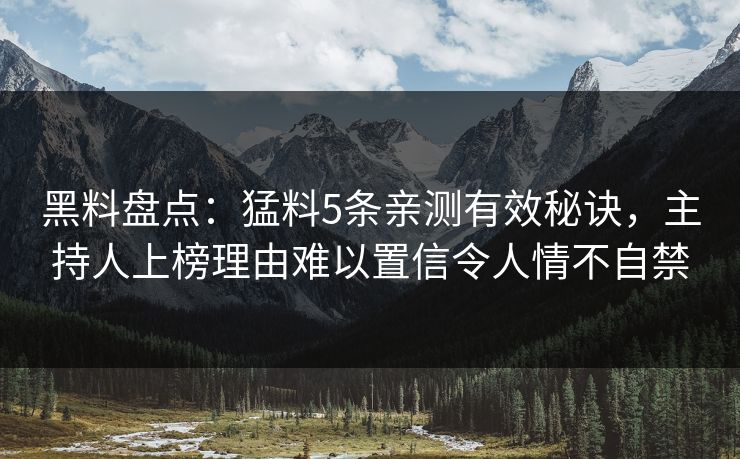 黑料盘点:猛料5条亲测有效秘诀,主持人上榜理由难以置信令人情不自禁 黑料盘点:猛料5条亲测有效秘诀,主持人上榜理由难以置信令人情不自禁
