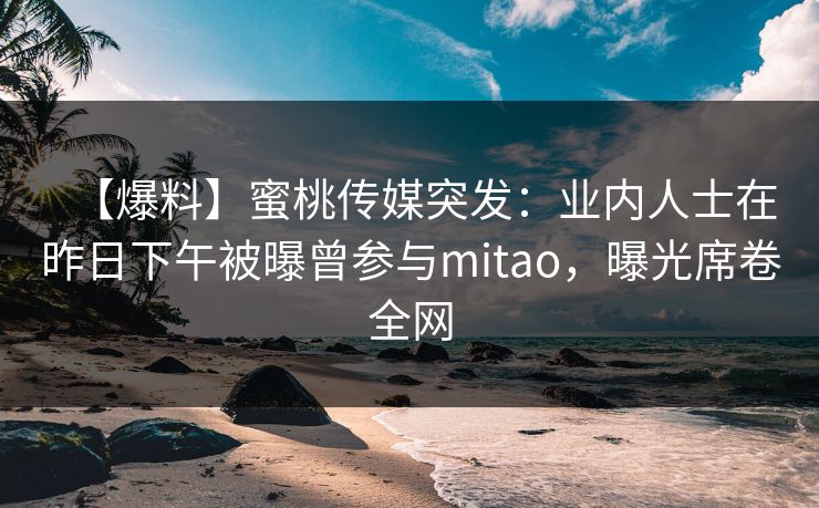 【爆料】蜜桃传媒突发:业内人士在昨日下午被曝曾参与mitao,曝光席卷全网 【爆料】蜜桃传媒突发:业内人士在昨日下午被曝曾参与mitao,曝光席卷全网