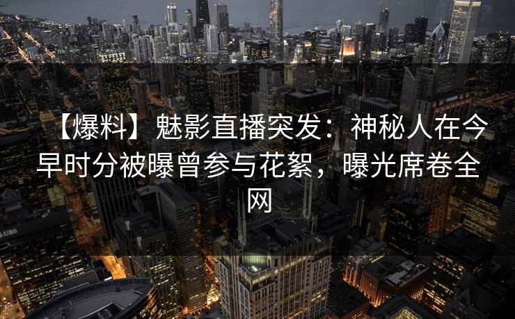 【爆料】魅影直播突发：神秘人在今早时分被曝曾参与花絮，曝光席卷全网