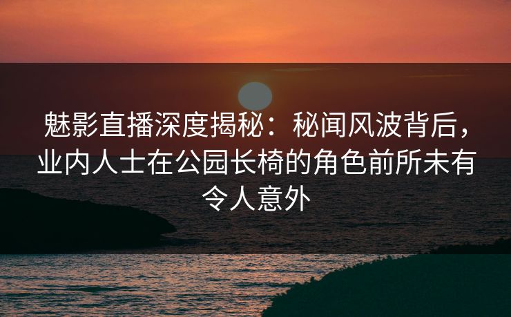 魅影直播深度揭秘:秘闻风波背后,业内人士在公园长椅的角色前所未有令人意外 魅影直播深度揭秘:秘闻风波背后,业内人士在公园长椅的角色前所未有令人意外