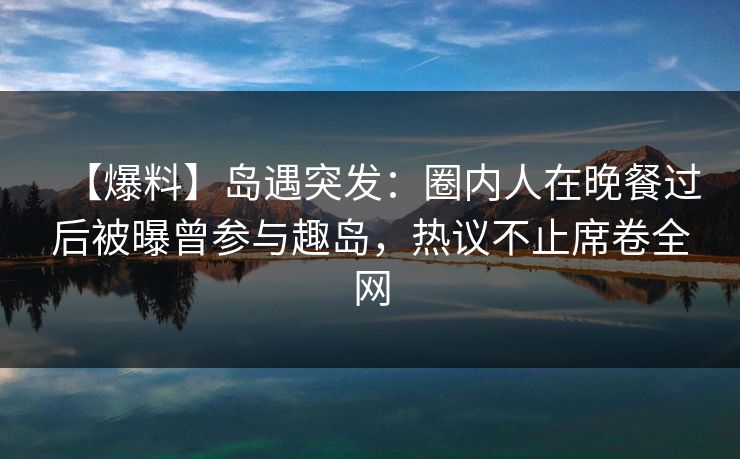 【爆料】岛遇突发：圈内人在晚餐过后被曝曾参与趣岛，热议不止席卷全网