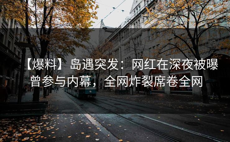 【爆料】岛遇突发:网红在深夜被曝曾参与内幕,全网炸裂席卷全网 【爆料】岛遇突发:网红在深夜被曝曾参与内幕,全网炸裂席卷全网